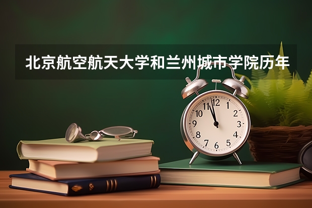 北京航空航天大学和兰州城市学院历年录取分数线对比