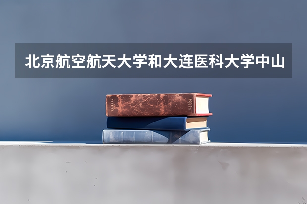 北京航空航天大学和大连医科大学中山学院历年录取分数线对比