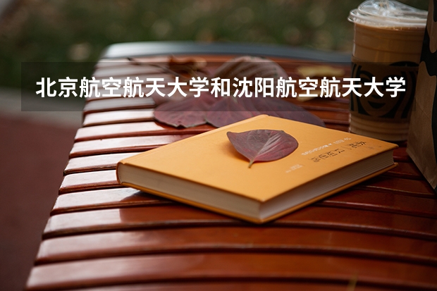 北京航空航天大学和沈阳航空航天大学历年录取分数线对比