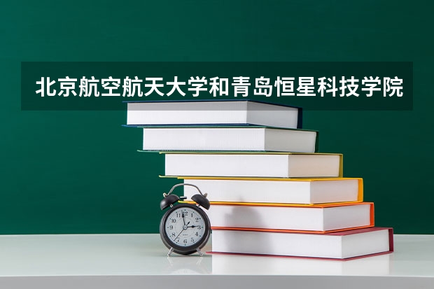 北京航空航天大学和青岛恒星科技学院历年录取分数线对比