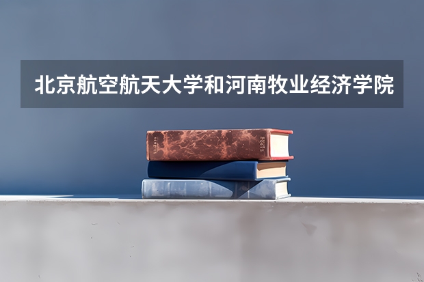 北京航空航天大学和河南牧业经济学院历年录取分数线对比