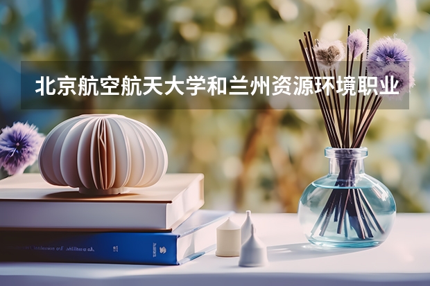 北京航空航天大学和兰州资源环境职业技术大学历年录取分数线对比
