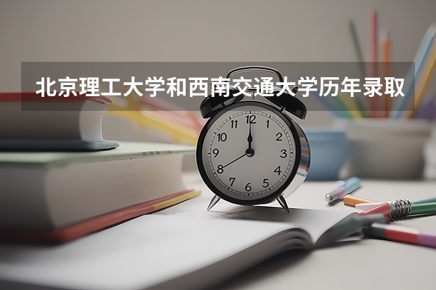 北京理工大学和西南交通大学历年录取分数线对比