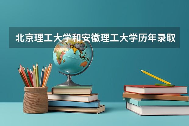北京理工大学和安徽理工大学历年录取分数线对比