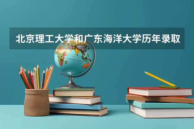 北京理工大学和广东海洋大学历年录取分数线对比