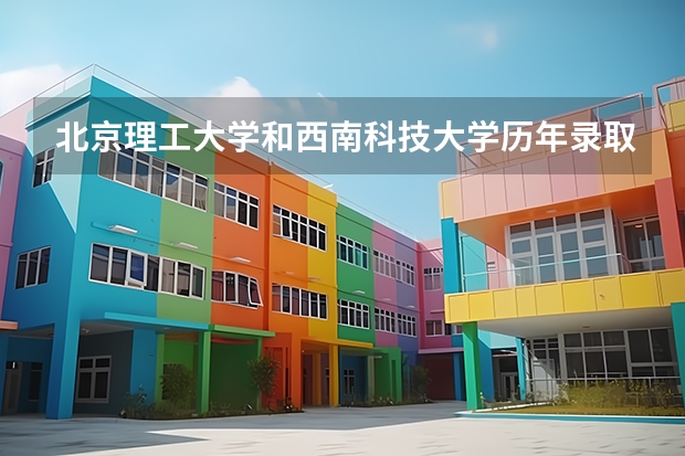 北京理工大学和西南科技大学历年录取分数线对比