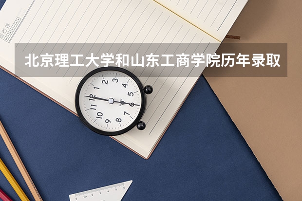 北京理工大学和山东工商学院历年录取分数线对比