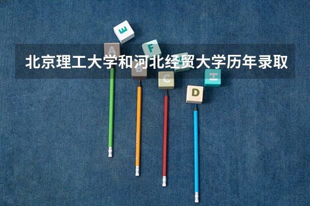 北京理工大学和河北经贸大学历年录取分数线对比