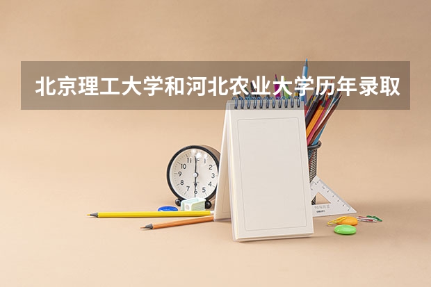 北京理工大学和河北农业大学历年录取分数线对比