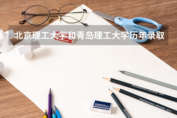 北京理工大学和青岛理工大学历年录取分数线对比