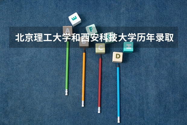 北京理工大学和西安科技大学历年录取分数线对比