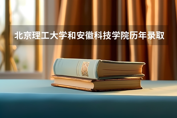 北京理工大学和安徽科技学院历年录取分数线对比