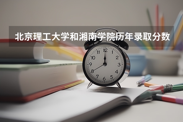 北京理工大学和湘南学院历年录取分数线对比