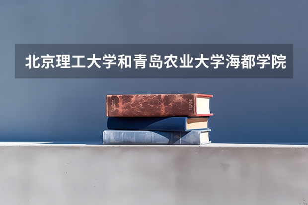 北京理工大学和青岛农业大学海都学院历年录取分数线对比
