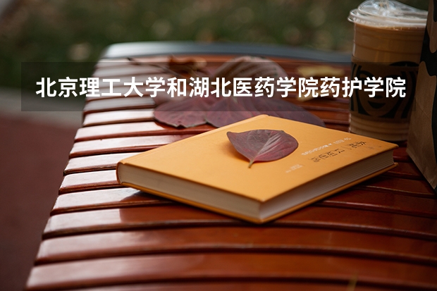 北京理工大学和湖北医药学院药护学院历年录取分数线对比