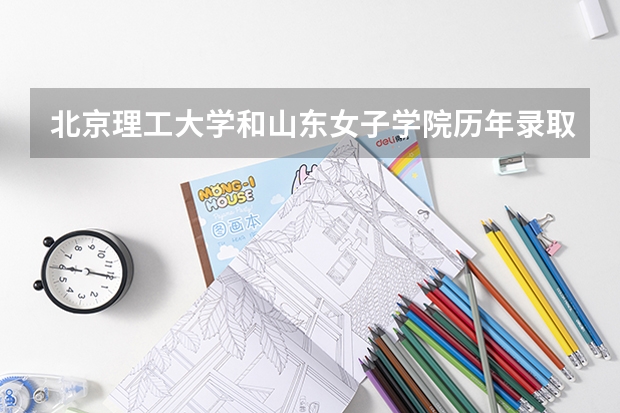 北京理工大学和山东女子学院历年录取分数线对比