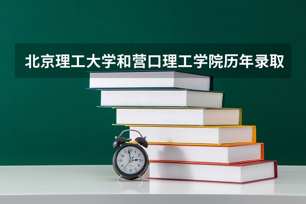 北京理工大学和营口理工学院历年录取分数线对比