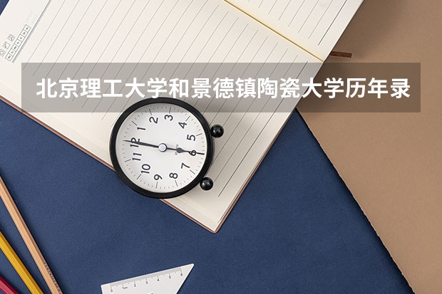 北京理工大学和景德镇陶瓷大学历年录取分数线对比