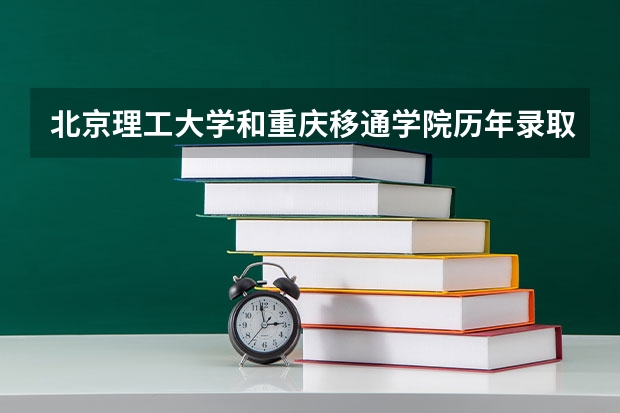 北京理工大学和重庆移通学院历年录取分数线对比