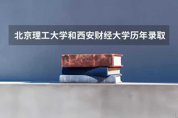 北京理工大学和西安财经大学历年录取分数线对比