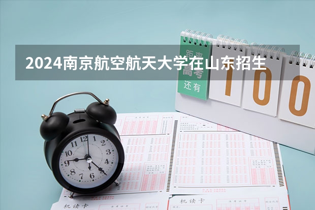 2024南京航空航天大学在山东招生计划一览表