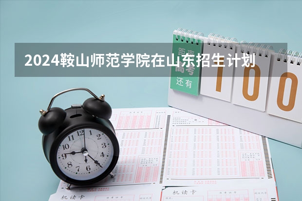 2024鞍山师范学院在山东招生计划一览表