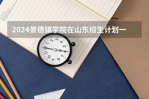 2024景德镇学院在山东招生计划一览表
