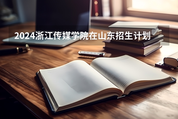 2024浙江传媒学院在山东招生计划一览表