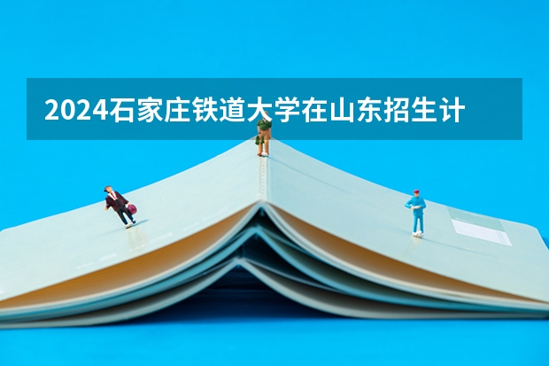 2024石家庄铁道大学在山东招生计划一览表