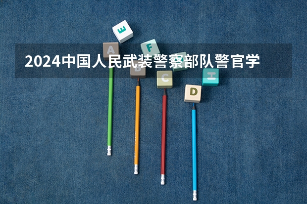 2024中国人民武装警察部队警官学院在山东招生计划一览表