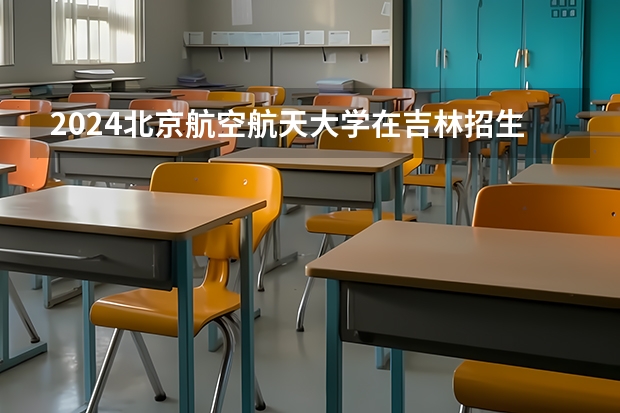 2024北京航空航天大学在吉林招生计划一览表