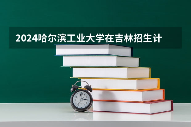 2024哈尔滨工业大学在吉林招生计划一览表