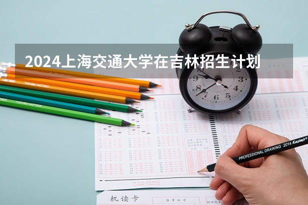 2024上海交通大学在吉林招生计划一览表