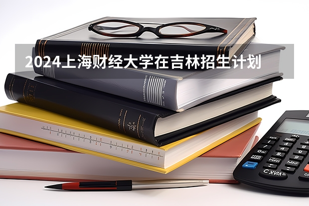 2024上海财经大学在吉林招生计划一览表