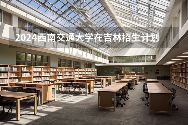 2024西南交通大学在吉林招生计划一览表