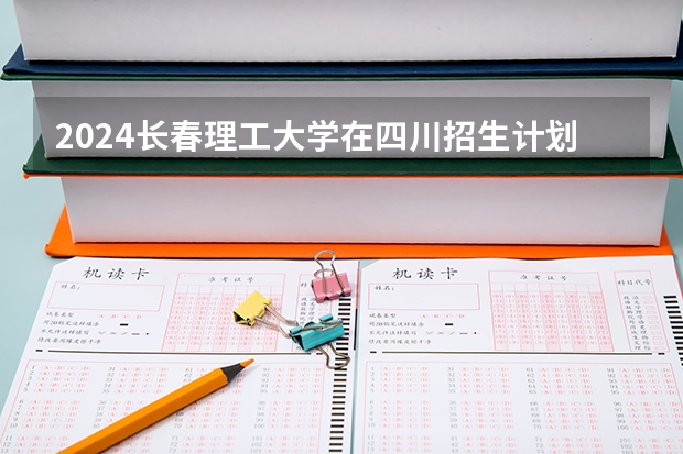 2024长春理工大学在四川招生计划一览表