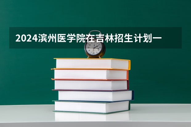 2024滨州医学院在吉林招生计划一览表