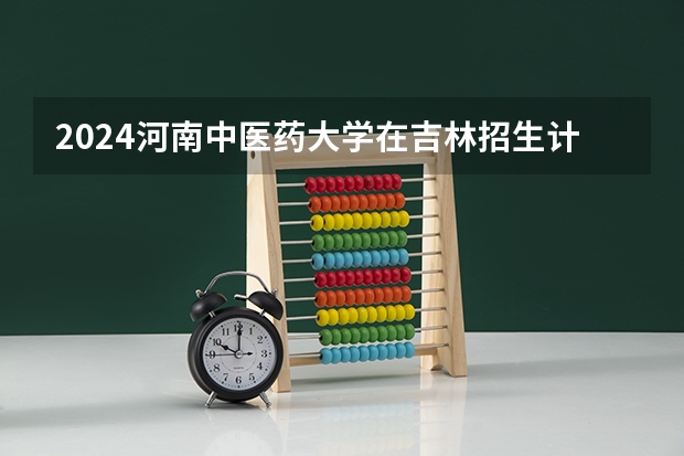 2024河南中医药大学在吉林招生计划一览表