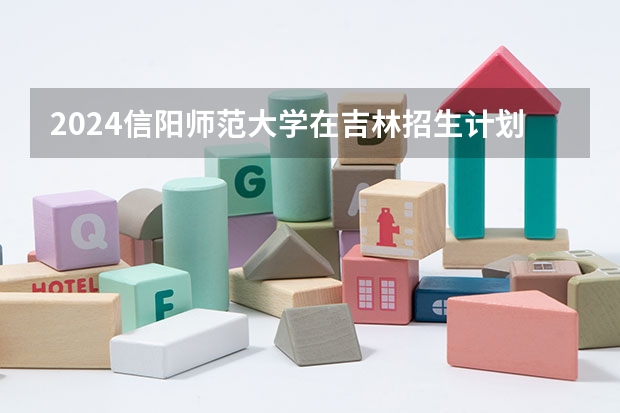 2024信阳师范大学在吉林招生计划一览表