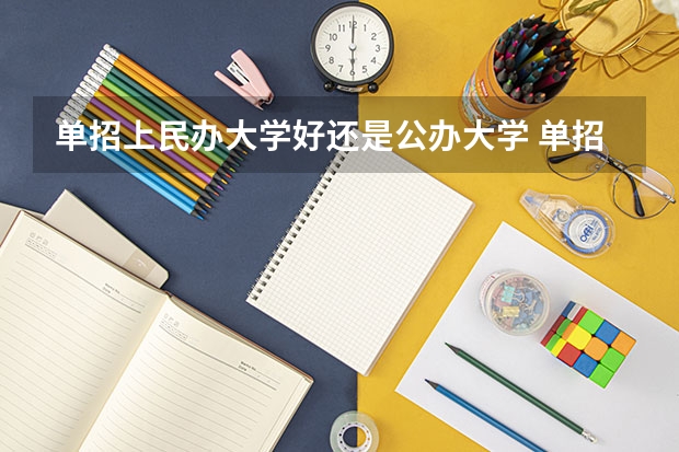 单招上民办大学好还是公办大学 单招的学校是公办还是民办？ 单招是只能考私立的学校还是公立私立的都可以考