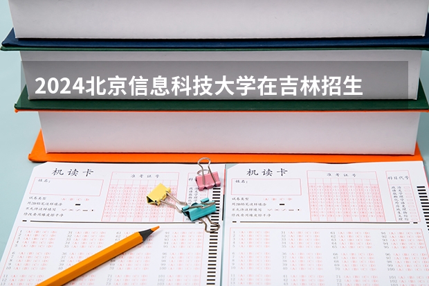 2024北京信息科技大学在吉林招生计划一览表