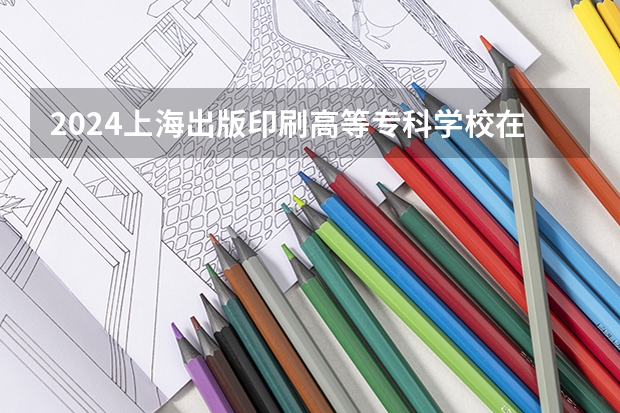 2024上海出版印刷高等专科学校在吉林招生计划一览表