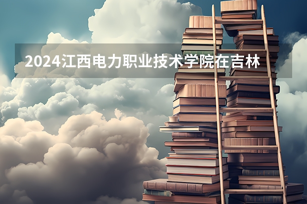 2024江西电力职业技术学院在吉林招生计划一览表