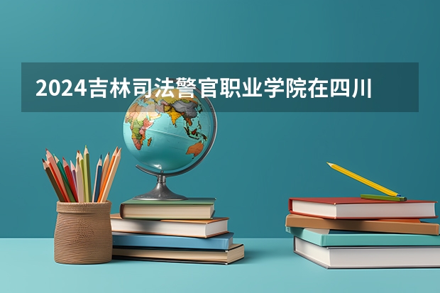 2024吉林司法警官职业学院在四川招生计划一览表