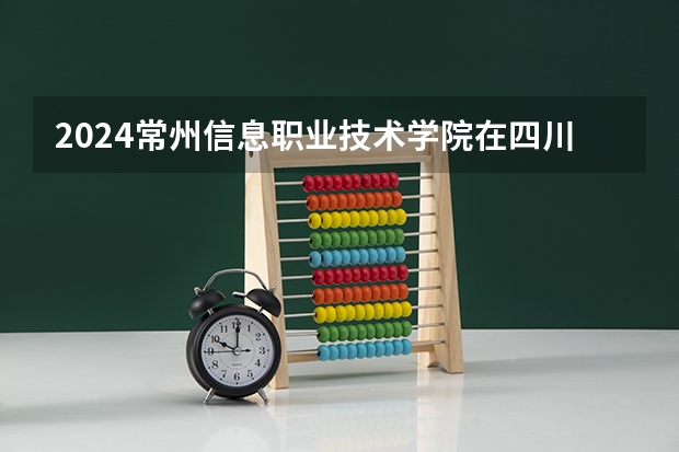 2024常州信息职业技术学院在四川招生计划一览表