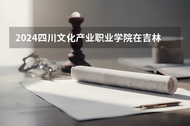 2024四川文化产业职业学院在吉林招生计划一览表