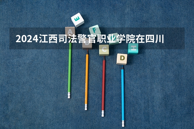 2024江西司法警官职业学院在四川招生计划一览表