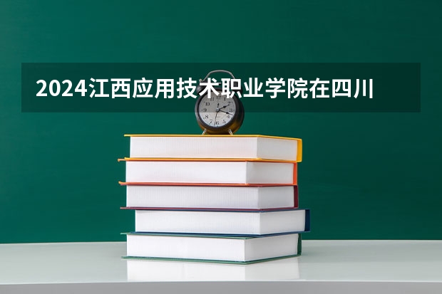2024江西应用技术职业学院在四川招生计划一览表