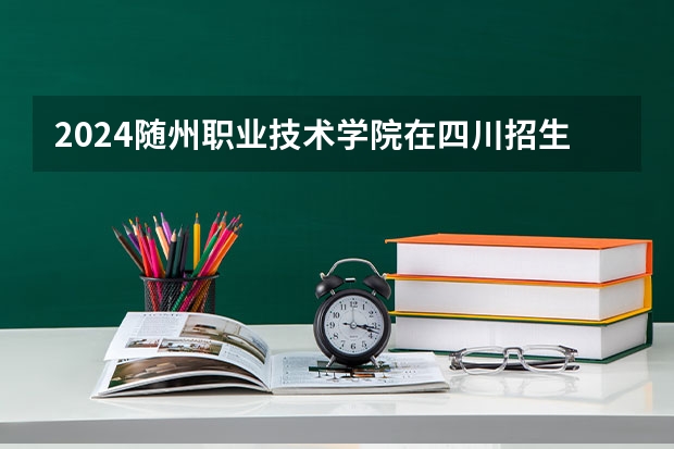 2024随州职业技术学院在四川招生计划一览表