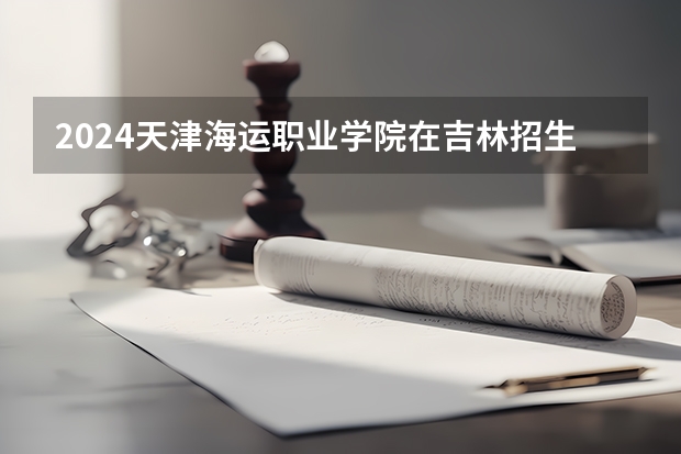 2024天津海运职业学院在吉林招生计划一览表